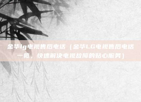 金华lg电视售后电话（金华LG电视售后电话一览，快速解决电视故障的贴心服务）