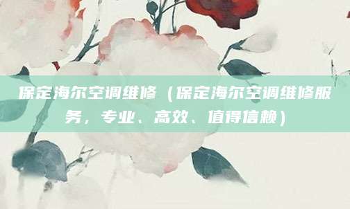 保定海尔空调维修（保定海尔空调维修服务，专业、高效、值得信赖）