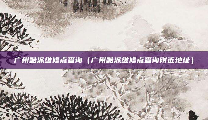 广州酷派维修点查询（广州酷派维修点查询附近地址）