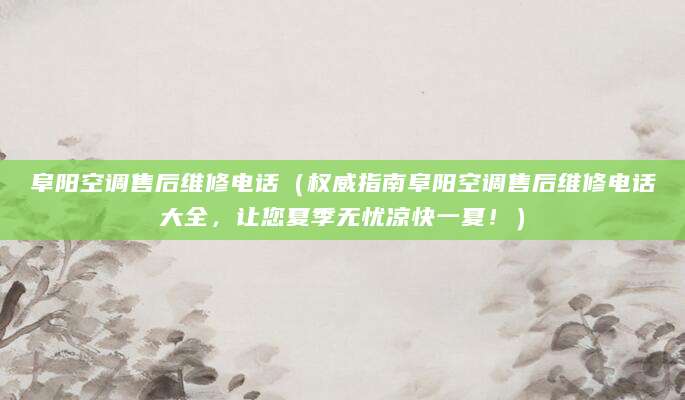 阜阳空调售后维修电话（权威指南阜阳空调售后维修电话大全，让您夏季无忧凉快一夏！）