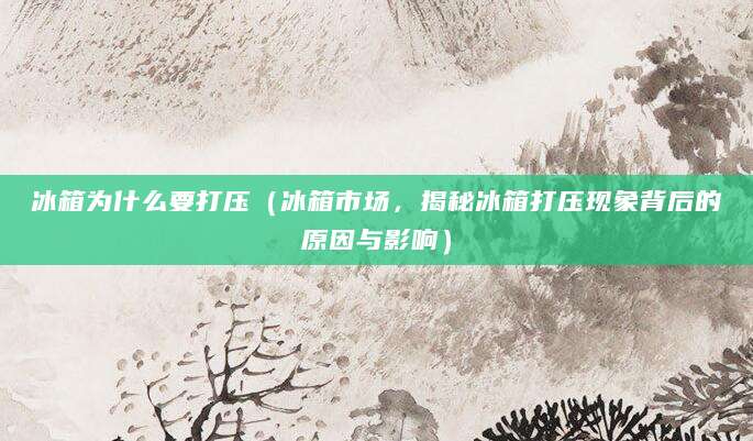 冰箱为什么要打压（冰箱市场，揭秘冰箱打压现象背后的原因与影响）