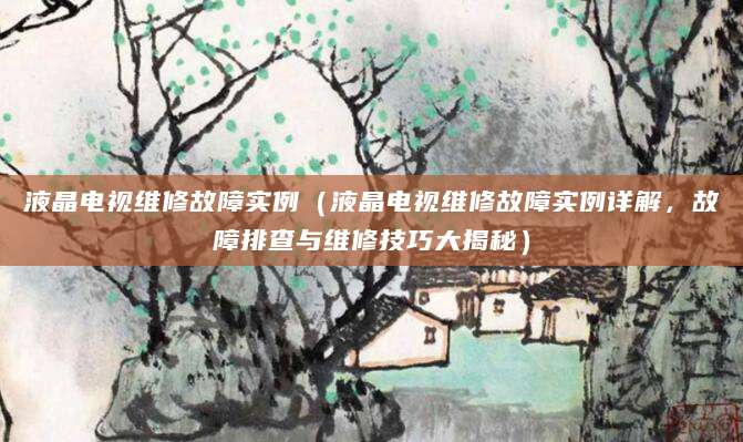 液晶电视维修故障实例（液晶电视维修故障实例详解，故障排查与维修技巧大揭秘）