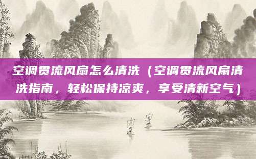 空调贯流风扇怎么清洗（空调贯流风扇清洗指南，轻松保持凉爽，享受清新空气）