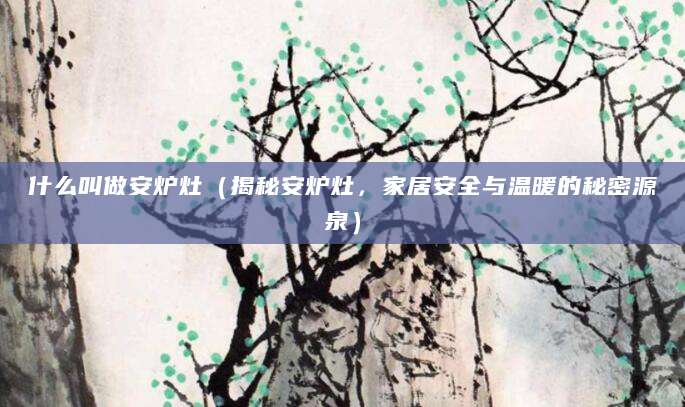 什么叫做安炉灶（揭秘安炉灶，家居安全与温暖的秘密源泉）