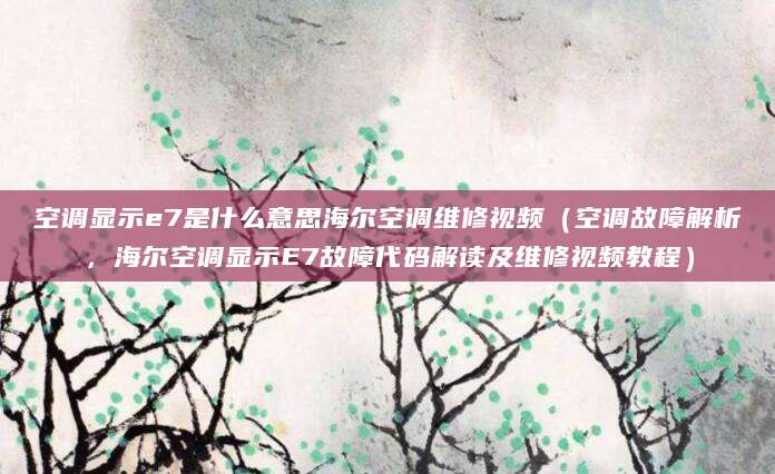 空调显示e7是什么意思海尔空调维修视频（空调故障解析，海尔空调显示E7故障代码解读及维修视频教程）