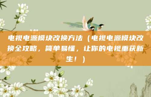 电视电源模块改换方法（电视电源模块改换全攻略，简单易懂，让你的电视重获新生！）