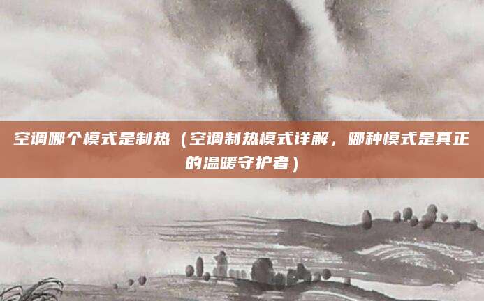 空调哪个模式是制热（空调制热模式详解，哪种模式是真正的温暖守护者）