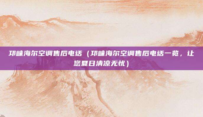 邛崃海尔空调售后电话（邛崃海尔空调售后电话一览，让您夏日清凉无忧）