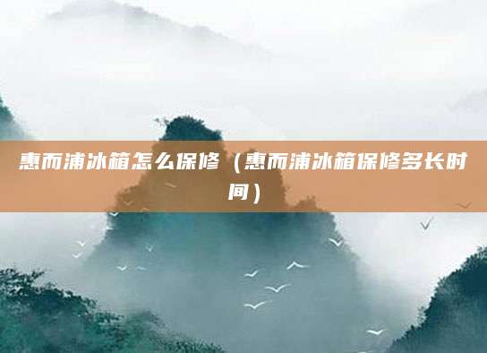 惠而浦冰箱怎么保修（惠而浦冰箱保修多长时间）