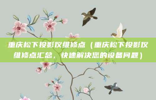重庆松下投影仪维修点（重庆松下投影仪维修点汇总，快速解决您的设备问题）