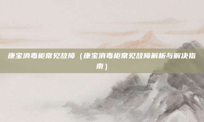 康宝消毒柜常见故障（康宝消毒柜常见故障解析与解决指南）