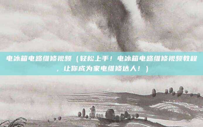 电冰箱电路维修视频（轻松上手！电冰箱电路维修视频教程，让你成为家电维修达人！）