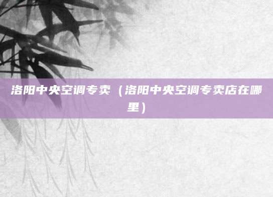 洛阳中央空调专卖（洛阳中央空调专卖店在哪里）