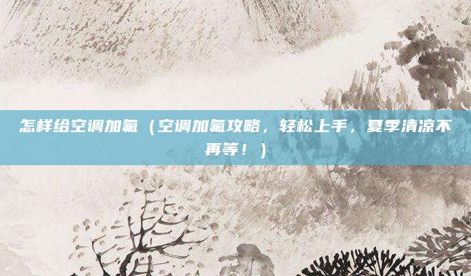 怎样给空调加氟（空调加氟攻略，轻松上手，夏季清凉不再等！）