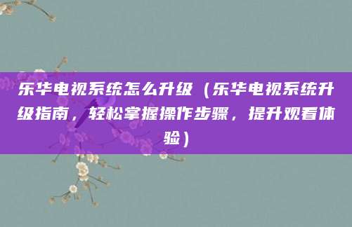 乐华电视系统怎么升级（乐华电视系统升级指南，轻松掌握操作步骤，提升观看体验）