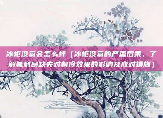 冰柜没氟会怎么样（冰柜没氟的严重后果，了解氟利昂缺失对制冷效果的影响及应对措施）