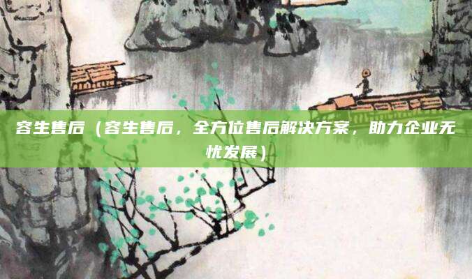 容生售后（容生售后，全方位售后解决方案，助力企业无忧发展）