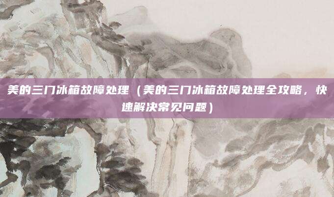 美的三门冰箱故障处理（美的三门冰箱故障处理全攻略，快速解决常见问题）