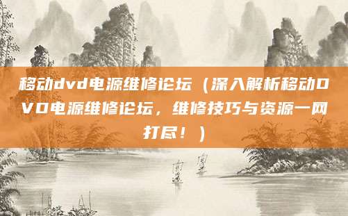 移动dvd电源维修论坛(深入解析移动DVD电源维修论坛,维修技巧与资源一网打尽!)