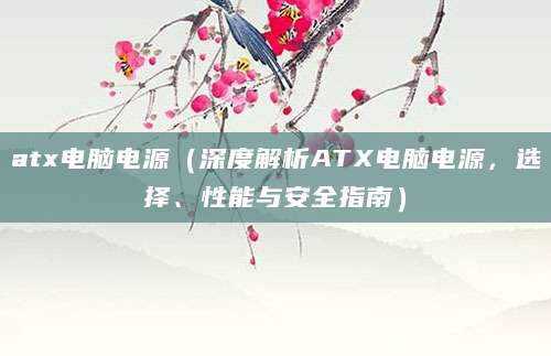 atx电脑电源(深度解析ATX电脑电源,选择、性能与安全指南)