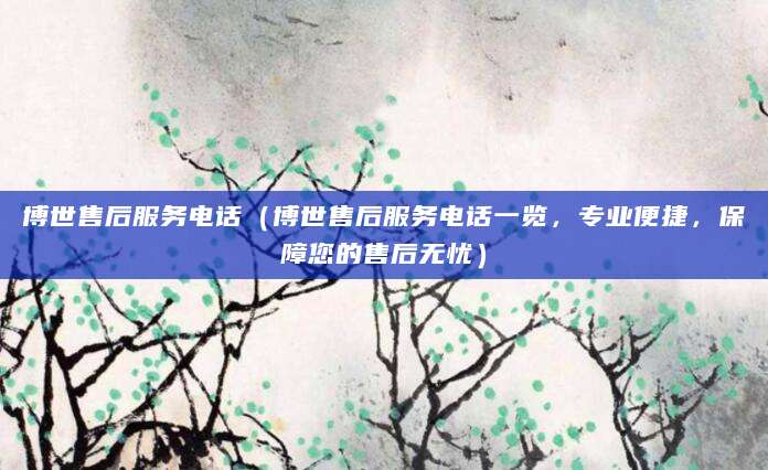 博世售后服务电话(博世售后服务电话一览,专业便捷,保障您的售后无忧)
