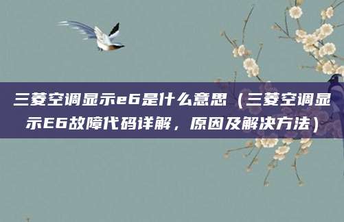 三菱空调显示e6是什么意思(三菱空调显示E6故障代码详解,原因及解决方法)