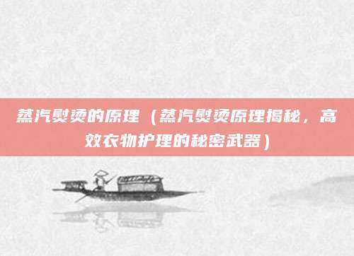 蒸汽熨烫的原理（蒸汽熨烫原理揭秘，高效衣物护理的秘密武器）