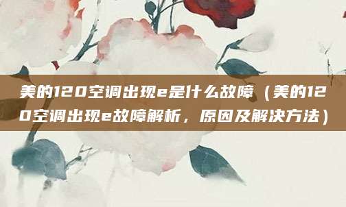 美的120空调出现e是什么故障（美的120空调出现e故障解析，原因及解决方法）