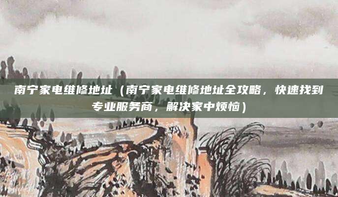 南宁家电维修地址（南宁家电维修地址全攻略，快速找到专业服务商，解决家中烦恼）