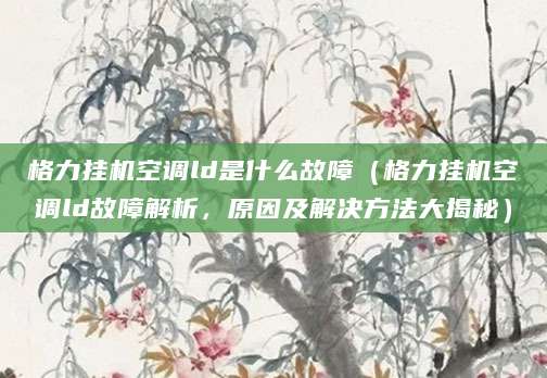 格力挂机空调ld是什么故障（格力挂机空调ld故障解析，原因及解决方法大揭秘）