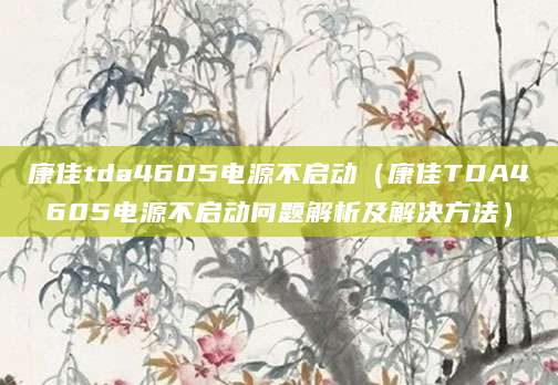康佳tda4605电源不启动（康佳TDA4605电源不启动问题解析及解决方法）