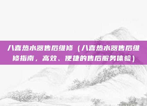 八喜热水器售后维修（八喜热水器售后维修指南，高效、便捷的售后服务体验）