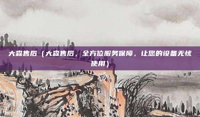 大森售后（大森售后，全方位服务保障，让您的设备无忧使用）