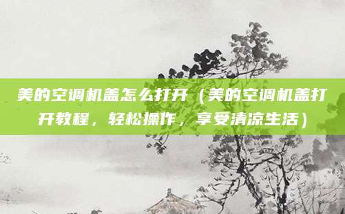 美的空调机盖怎么打开（美的空调机盖打开教程，轻松操作，享受清凉生活）