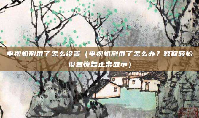电视机倒屏了怎么设置（电视机倒屏了怎么办？教你轻松设置恢复正常显示）