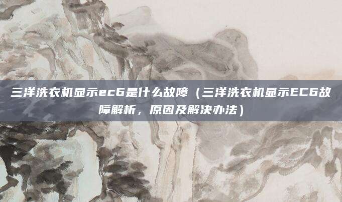 三洋洗衣机显示ec6是什么故障（三洋洗衣机显示EC6故障解析，原因及解决办法）