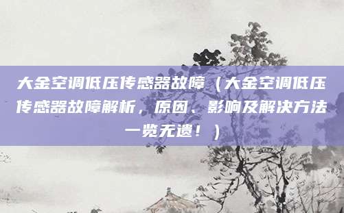 大金空调低压传感器故障（大金空调低压传感器故障解析，原因、影响及解决方法一览无遗！）