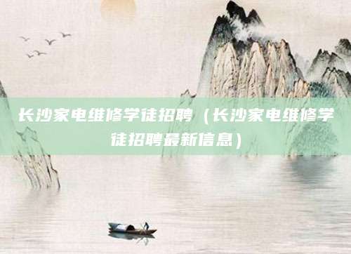 长沙家电维修学徒招聘（长沙家电维修学徒招聘最新信息）