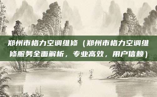 郑州市格力空调维修(郑州市格力空调维修服务全面解析,专业高效,用户信赖)