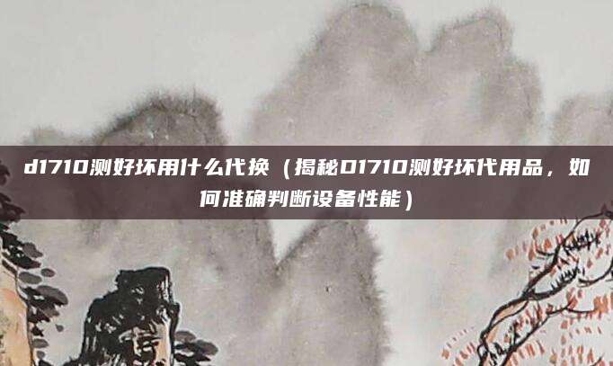 d1710测好坏用什么代换（揭秘D1710测好坏代用品，如何准确判断设备性能）