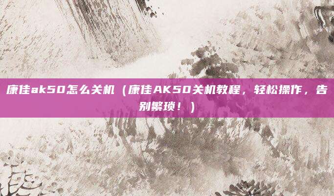 康佳ak50怎么关机（康佳AK50关机教程，轻松操作，告别繁琐！）