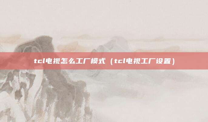 tcl电视怎么工厂模式（tcl电视工厂设置）