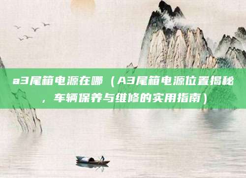 a3尾箱电源在哪(A3尾箱电源位置揭秘,车辆保养与维修的实用指南)