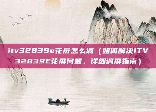 itv32839e花屏怎么调(如何解决ITV32839E花屏问题,详细调屏指南)