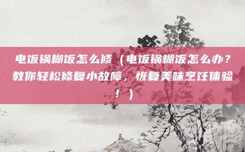 电饭锅糊饭怎么修(电饭锅糊饭怎么办?教你轻松修复小故障,恢复美味烹饪体验!)