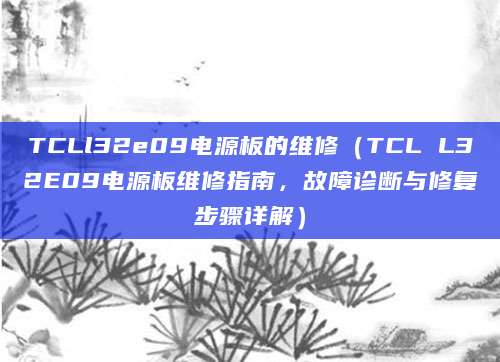 TCLl32e09电源板的维修(TCL L32E09电源板维修指南,故障诊断与修复步骤详解)