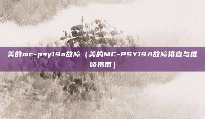 美的mc-psy19a故障（美的MC-PSY19A故障排查与维修指南）