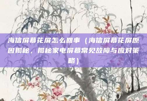 海信屏幕花屏怎么回事（海信屏幕花屏原因揭秘，揭秘家电屏幕常见故障与应对策略）