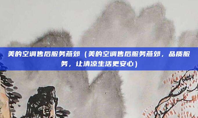 美的空调售后服务燕郊（美的空调售后服务燕郊，品质服务，让清凉生活更安心）