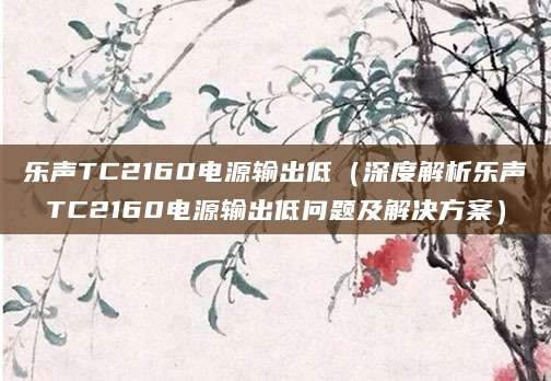 乐声TC2160电源输出低（深度解析乐声TC2160电源输出低问题及解决方案）